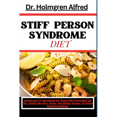 Stiff Person Syndrome Diet: Complete Guide To Understanding And Thriving With A Personalized Diet Plan, Including Meal Plans, Recipes, And Lifesty