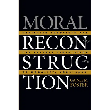Moral Reconstruction: Christian Lobbyists and the Federal Legislation of Morality, 1865-1920