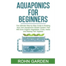 Aquaponics for Beginners: The Ultimate Step-by-Step Guide to Building Your Own Aquaponics Garden System That Will Grow Organic Vegetables, Fruit