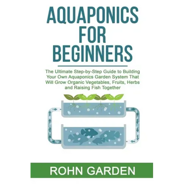 Aquaponics for Beginners: The Ultimate Step-by-Step Guide to Building Your Own Aquaponics Garden System That Will Grow Organic Vegetables, Fruit