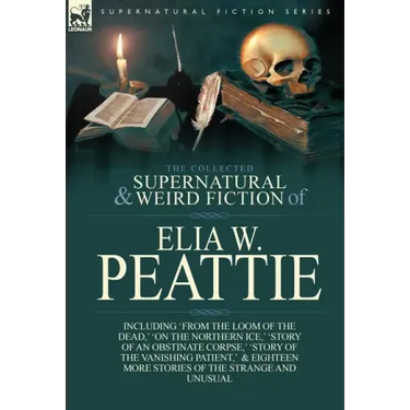 The Collected Supernatural and Weird Fiction of Elia W. Peattie: Twenty-Two Short Stories of the Strange and Unusual