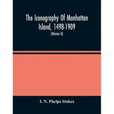 The Iconography Of Manhattan Island, 1498-1909: Compiled From Original Sources And Illustrated By Photo-Intaglio Reproductions Of Important Maps, Plan