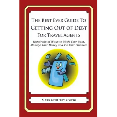 The Best Ever Guide to Getting Out of Debt for Travel Agents: Hundreds of Ways to Ditch Your Debt, Manage Your Money and Fix Your Finances