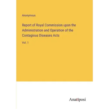 Report of Royal Commission upon the Administration and Operation of the Contagious Diseases Acts: Vol. 1