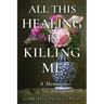 All This Healing is Killing Me: A Memoir