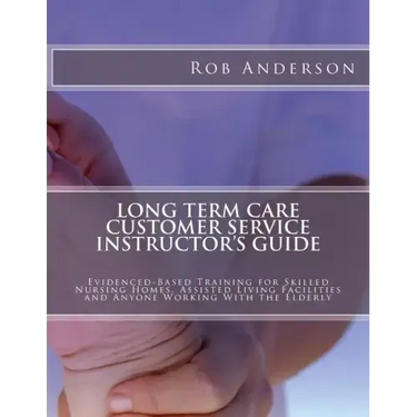 Long Term Care Customer Service Instructor's Guide: Evidenced-Based Training for Skilled Nursing Homes, Assisted Living Facilities and Anyone Working