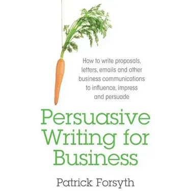 Persuasive Writing for Business: How to Write Proposals, Letters, Emails and Other Business Communications to Influence, Impress and Persuade