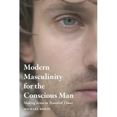 Modern Masculinity for the Conscious Man: Making Sense in Troubled Times