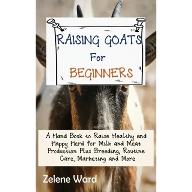 Raising Goats for Beginners: A Hand Book to Raise Healthy and Happy Herd for Milk and Meat Production Plus Breeding, Routine Care, Marketing and More