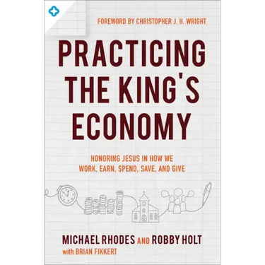 Practicing the King's Economy: Honoring Jesus in How We Work, Earn, Spend, Save, and Give