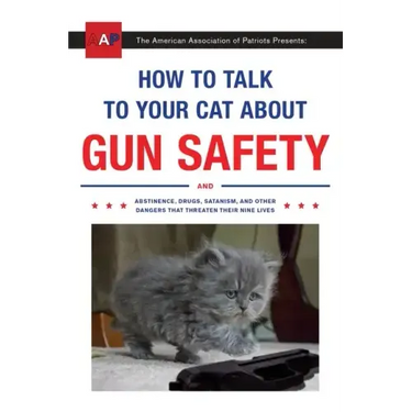 How to Talk to Your Cat about Gun Safety: And Abstinence, Drugs, Satanism, and Other Dangers That Threaten Their Nine Lives
