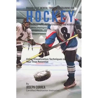 Progressive Mental Toughness Training for Hockey: Using Visualization Techniques to Reach Your True Potential