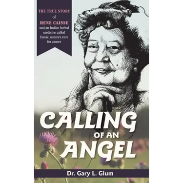 Calling of an Angel: The True Story of Rene Caisse and an Indian Herbal Medicine Called Essiac, Nature's Cure for Cancer