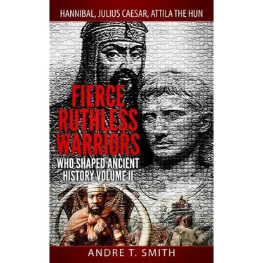 Fierce Ruthless Warriors Who Shaped Ancient History Vol. II: Hannibal, Julius Caesar, Attila The Hun