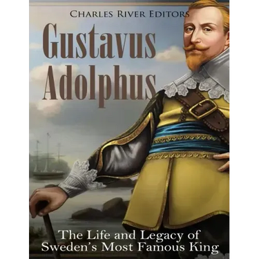 Gustavus Adolphus: The Life and Legacy of Sweden's Most Famous King