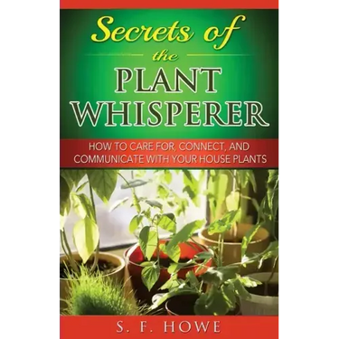 Secrets of the Plant Whisperer: How To Care For, Connect, And Communicate With Your House Plants