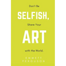 Don't Be Selfish, Share Your Art with the World