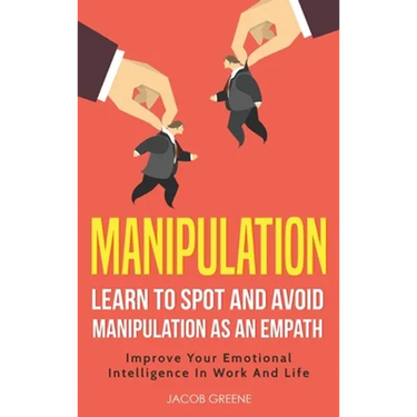 Manipulation: Learn To Spot and Avoid Manipulation As An Empath: Improve Your Emotional Intelligence In Work And Life: Learn To Spot and Avoid Manipul