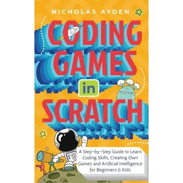 Coding Games in Scratch: A Step-by-Step Guide to Learn Coding Skills, Creating Own Games and Artificial Intelligence for Beginners & Kids
