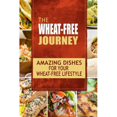 The Wheat-Free Journey - Amazing Dishes for your Wheat-Free Lifestyle: Looking to a a whole new way of cooking and live a balanced wheat-free lifestyl