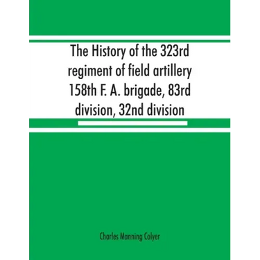 The history of the 323rd regiment of field artillery, 158th F. A. brigade, 83rd division, 32nd division