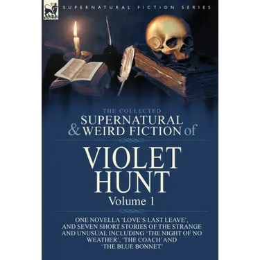 The Collected Supernatural and Weird Fiction of Violet Hunt: Volume 1: One Novella 'Love's Last Leave', and Seven Short Stories of the Strange and Unu