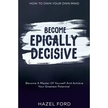How To Own Your Own Mind: Become Epically Decisive - Become A Master Of Yourself And Achieve Your Greatest Potential