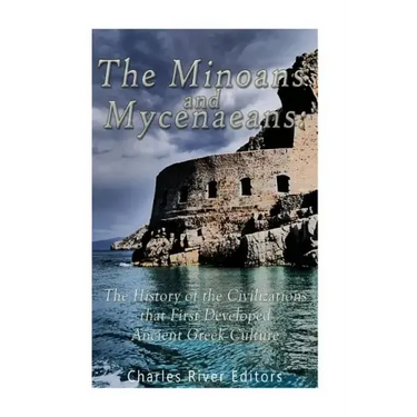 The Minoans and Mycenaeans: The History of the Civilizations that First Developed Ancient Greek Culture