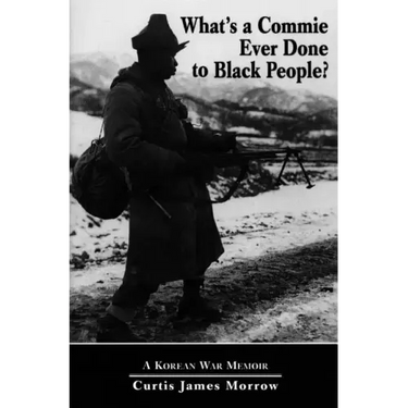What's a Commie Ever Done to a Black People?: A Korean War Memoir of Fighting in the U.S. Army's Last All Negro Unit