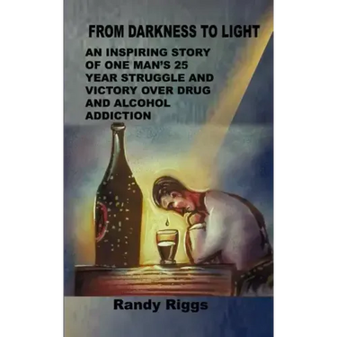 From Darkness to Light: An inspiring story of one man's 25 year struggle and victory over drug and alcohol addiction