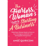 The Fearless Woman's Guide to Starting a Business: What Every Woman Needs to Know to Be a Courageous, Authentic and Unstoppable Entrepreneur (a Woman