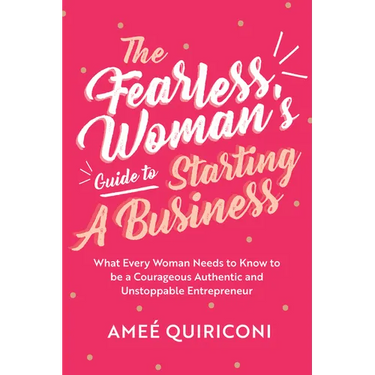 The Fearless Woman's Guide to Starting a Business: What Every Woman Needs to Know to Be a Courageous, Authentic and Unstoppable Entrepreneur (a Woman