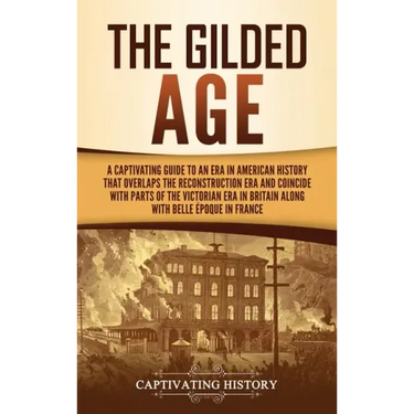 The Gilded Age: A Captivating Guide to an Era in American History That Overlaps the Reconstruction Era and Coincides with Parts of the