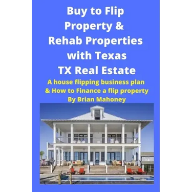 Buy to Flip Property & Rehab Properties with Texas TX Real Estate: A house flipping business plan & How to Finance a flip property