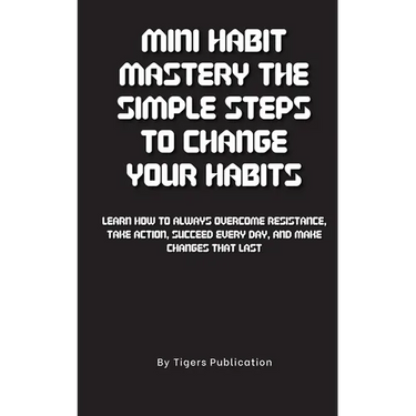 Mini Habit Mastery The Simple Steps To Change Your Habits: Learn How To Always Overcome Resistance, Take Action, Succeed Every Day, And Make Changes T