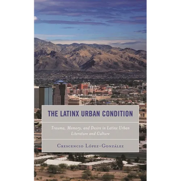 The Latinx Urban Condition: Trauma, Memory, and Desire in Latinx Urban Literature and Culture