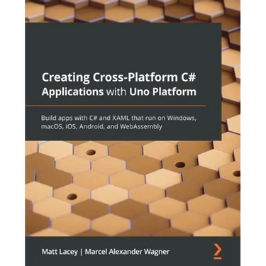 Creating Cross-Platform C# Applications with Uno Platform: Build apps with C# and XAML that run on Windows, macOS, iOS, Android, and WebAssembly