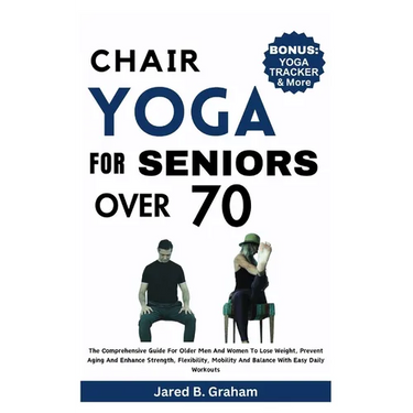 Chair Yoga for Seniors Over 70: The Comprehensive Guide For Older Men And Women To Lose Weight, Prevent Aging And Enhance Strength, Flexibility, Mobil