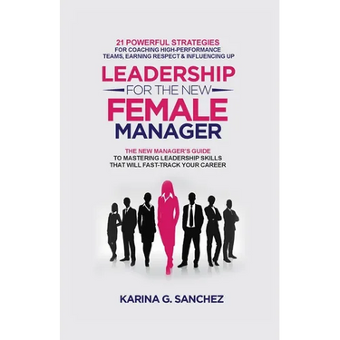 Leadership For The New Female Manager: 21 Powerful Strategies For Coaching High-Performance Teams, Earning Respect & Influencing Up