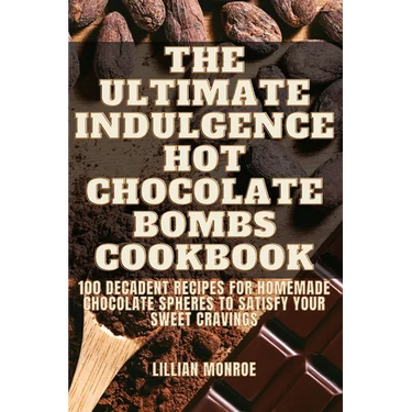 The Ultimate Indulgence Hot Chocolate Bombs Cookbook