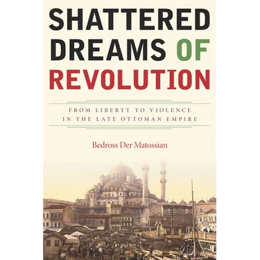 Shattered Dreams of Revolution: From Liberty to Violence in the Late Ottoman Empire