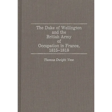 The Duke of Wellington and the British Army of Occupation in France, 1815-1818