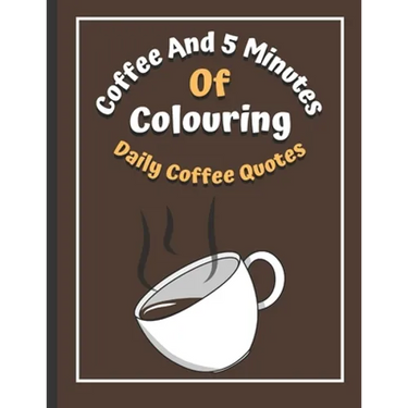 Coffee And 5 Minutes Of Colouring: Coloring Book Of Fun Coffee Quotes. (Cuss Word, Plus Bonus Coffee Self-Talk Journal)