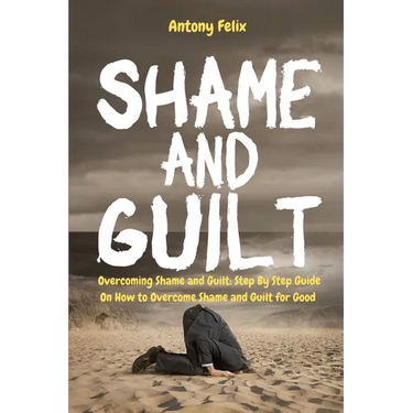 Shame and Guilt: Overcoming Shame and Guilt: Step By Step Guide On How to Overcome Shame and Guilt for Good