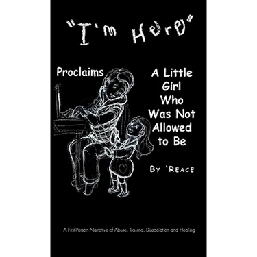 "I'm Here" Proclaims a Little Girl Who Was Not Allowed to Be: A First - Person Narrative of Abuse, Trauma, Dissociation and Healing