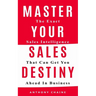 Master Your Sales Destiny: The Exact Sales Intelligence That Can Get You Ahead In Business