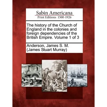 The history of the Church of England in the colonies and foreign dependencies of the British Empire. Volume 1 of 3