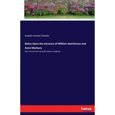 Notes Upon the Ancestry of William Hutchinson and Anne Marbury: from researches recently made in England
