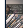 The Life And Art Of William Merritt Chase