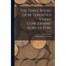 The Three Books of M. Terentius Varro Concerning Agriculture